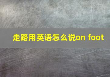 走路用英语怎么说on foot